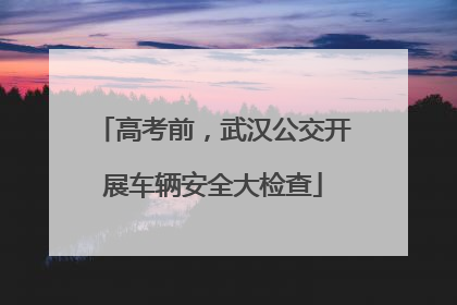 高考前，武汉公交开展车辆安全大检查