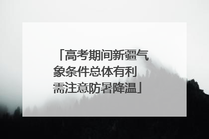 高考期间新疆气象条件总体有利 需注意防暑降温