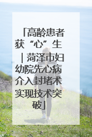 高龄患者获“心”生｜菏泽市妇幼院先心病介入封堵术实现技术突破