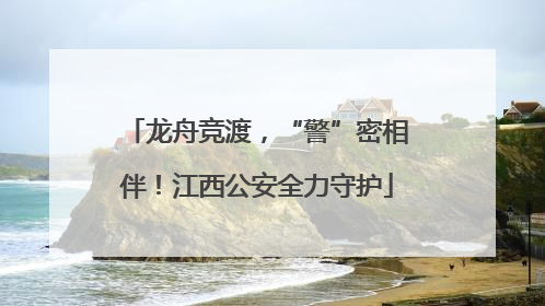 龙舟竞渡，“警”密相伴！江西公安全力守护