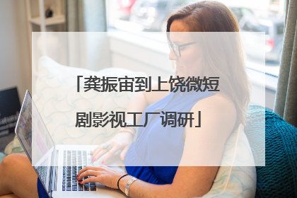 龚振宙到上饶微短剧影视工厂调研