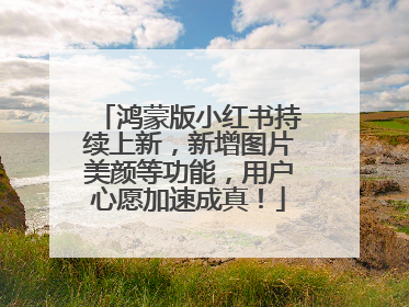 鸿蒙版小红书持续上新，新增图片美颜等功能，用户心愿加速成真！
