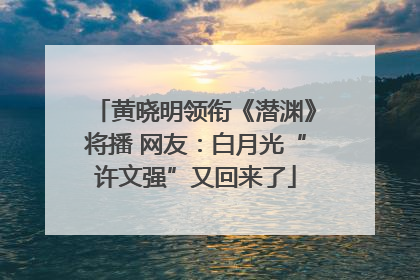 黄晓明领衔《潜渊》将播 网友：白月光“许文强”又回来了