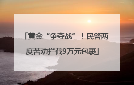 黄金“争夺战”！民警两度苦劝拦截9万元包裹