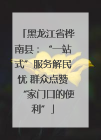 黑龙江省桦南县：“一站式”服务解民忧 群众点赞“家门口的便利”