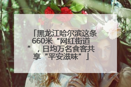 黑龙江哈尔滨这条660米“网红街道”，日均万名食客共享“平安滋味”