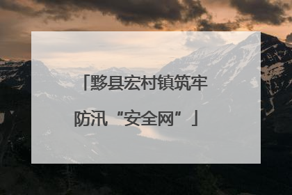 黟县宏村镇筑牢防汛“安全网”
