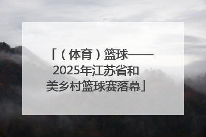 （体育）篮球——2025年江苏省和美乡村篮球赛落幕
