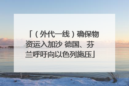 （外代一线）确保物资运入加沙 德国、芬兰呼吁向以色列施压