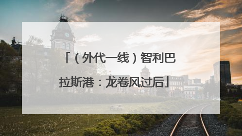 （外代一线）智利巴拉斯港：龙卷风过后