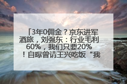 3年0佣金？京东进军酒旅，刘强东：行业毛利60%，我们只要20%！自曝曾请王兴吃饭“我要做外卖了”