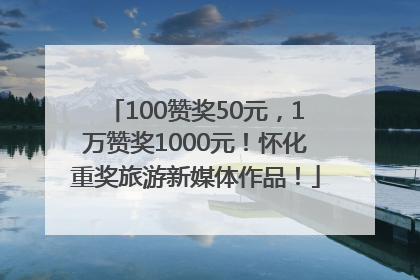 100赞奖50元，1万赞奖1000元！怀化重奖旅游新媒体作品！