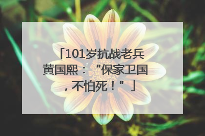 101岁抗战老兵黄国熙：“保家卫国，不怕死！”