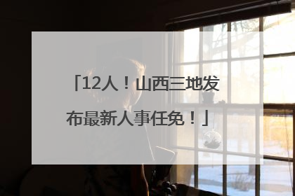 12人！山西三地发布最新人事任免！
