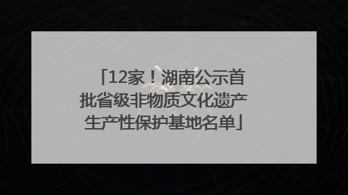 12家！湖南公示首批省级非物质文化遗产生产性保护基地名单