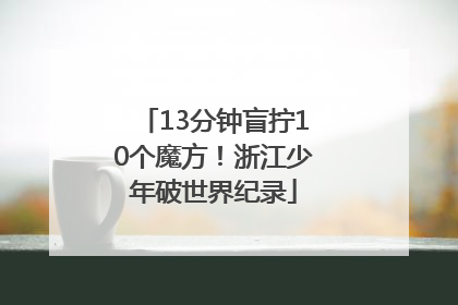 13分钟盲拧10个魔方！浙江少年破世界纪录