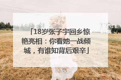 18岁张子宇回乡惊艳亮相：你看她一战倾城，有谁知背后艰辛