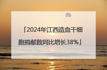 2024年江西造血干细胞捐献数同比增长38%