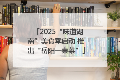 2025“味道湖南”美食季启动 推出“岳阳一桌菜”