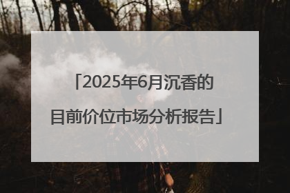 2025年6月沉香的目前价位市场分析报告