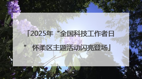 2025年“全国科技工作者日” 怀柔区主题活动闪亮登场