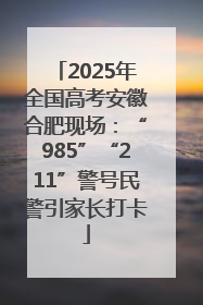 2025年全国高考安徽合肥现场：“985”“211”警号民警引家长打卡