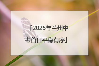 2025年兰州中考首日平稳有序