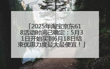 2025年淘宝京东618活动时间已确定：5月31日开始买到6月18日结束优惠力度最大最便宜！