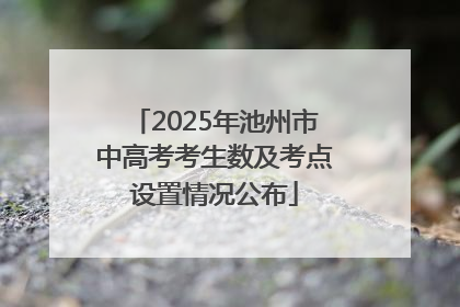 2025年池州市中高考考生数及考点设置情况公布