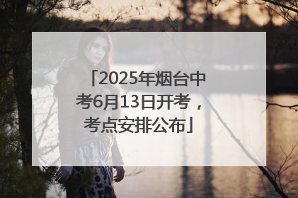 2025年烟台中考6月13日开考，考点安排公布