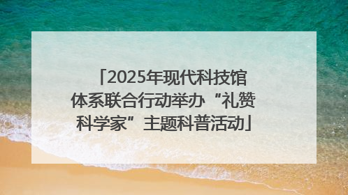 2025年现代科技馆体系联合行动举办“礼赞科学家”主题科普活动