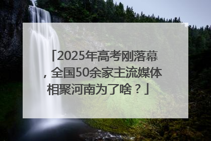 2025年高考刚落幕，全国50余家主流媒体相聚河南为了啥？