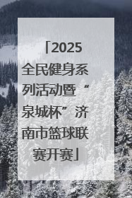 2025全民健身系列活动暨“泉城杯”济南市篮球联赛开赛