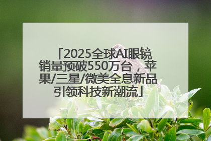 2025全球AI眼镜销量预破550万台，苹果/三星/微美全息新品引领科技新潮流
