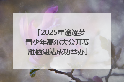 2025星途逐梦青少年高尔夫公开赛雁栖湖站成功举办