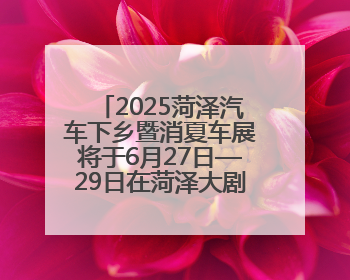 2025菏泽汽车下乡暨消夏车展将于6月27日—29日在菏泽大剧院广场举办