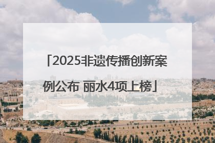 2025非遗传播创新案例公布 丽水4项上榜