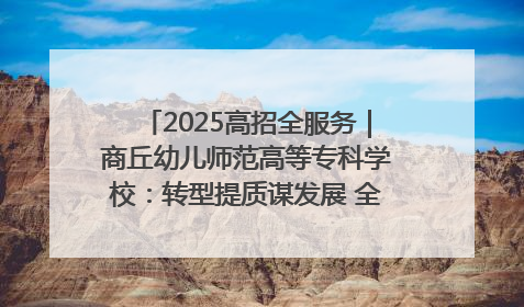 2025高招全服务｜商丘幼儿师范高等专科学校：转型提质谋发展 全力推进高水平综合性应用型高等专科学校建设