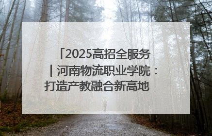 2025高招全服务｜河南物流职业学院：打造产教融合新高地 推动高质量快速发展