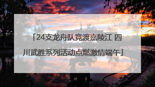24支龙舟队竞渡嘉陵江 四川武胜系列活动点燃激情端午