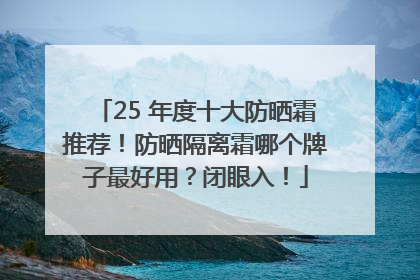 25 年度十大防晒霜推荐！防晒隔离霜哪个牌子最好用？闭眼入！