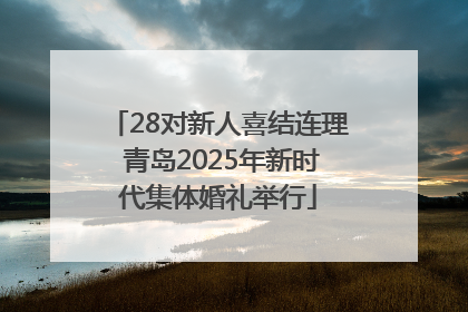 28对新人喜结连理 青岛2025年新时代集体婚礼举行