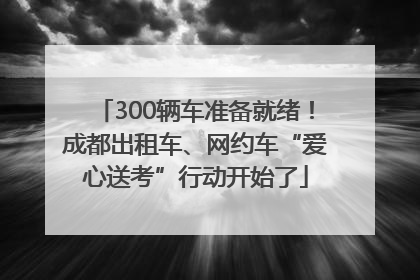 300辆车准备就绪！成都出租车、网约车“爱心送考”行动开始了