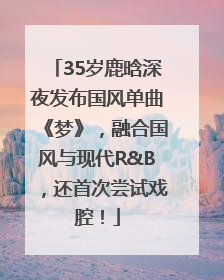 35岁鹿晗深夜发布国风单曲《梦》，融合国风与现代R&B，还首次尝试戏腔！