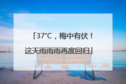37℃，梅中有伏！这天雨雨雨再度回归