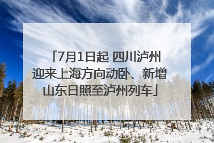 7月1日起 四川泸州迎来上海方向动卧、新增山东日照至泸州列车