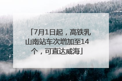 7月1日起，高铁乳山南站车次增加至14个，可直达威海