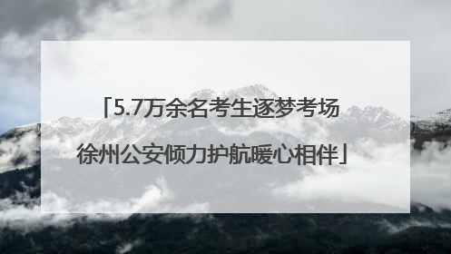5.7万余名考生逐梦考场 徐州公安倾力护航暖心相伴