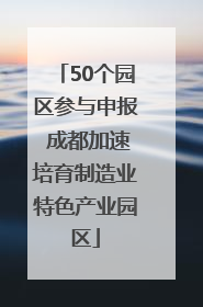 50个园区参与申报 成都加速培育制造业特色产业园区