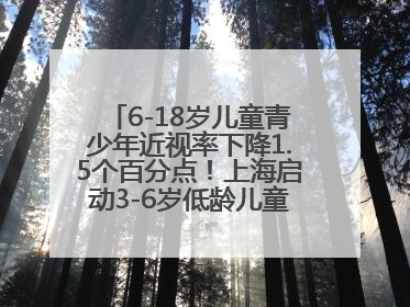 6-18岁儿童青少年近视率下降1.5个百分点！上海启动3-6岁低龄儿童近视监测与干预